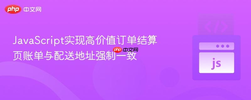 JavaScript实现高价值订单结算页账单与配送地址强制一致