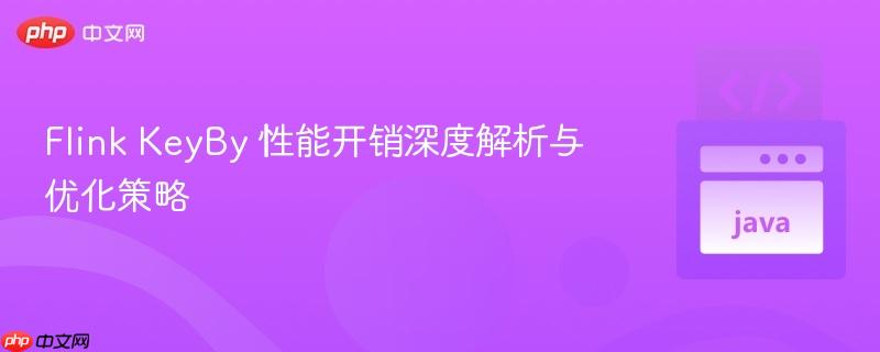 Flink KeyBy 性能开销深度解析与优化策略