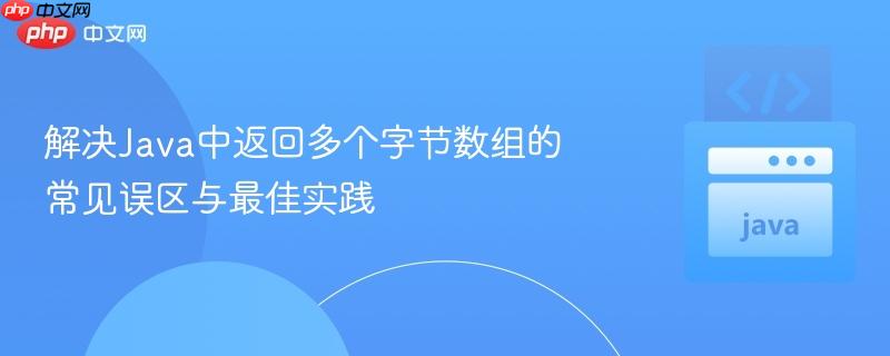 解决Java中返回多个字节数组的常见误区与最佳实践