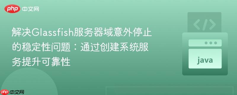 解决Glassfish服务器域意外停止的稳定性问题：通过创建系统服务提升可靠性