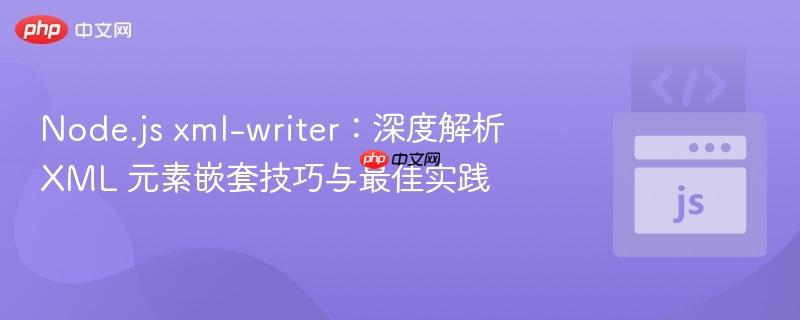Node.js xml-writer：深度解析 XML 元素嵌套技巧与最佳实践