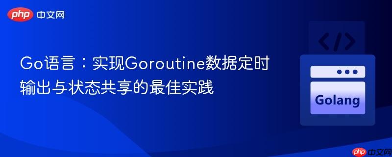 Go语言：实现Goroutine数据定时输出与状态共享的最佳实践