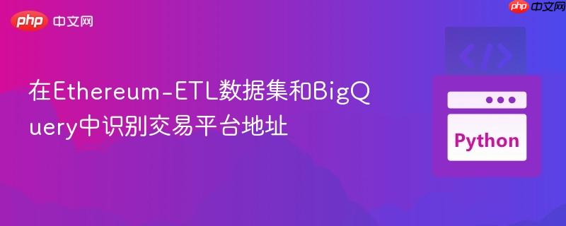 在Ethereum-ETL数据集和BigQuery中识别交易平台地址