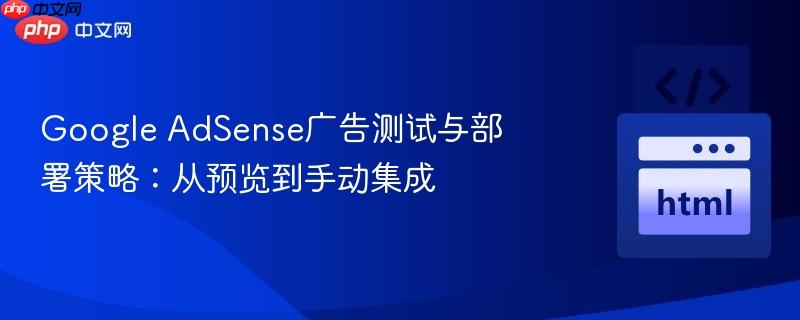 Google AdSense广告测试与部署策略：从预览到手动集成