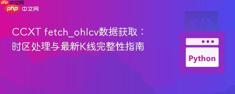 CCXT fetch_ohlcv数据获取：时区处理与最新K线完整性指南