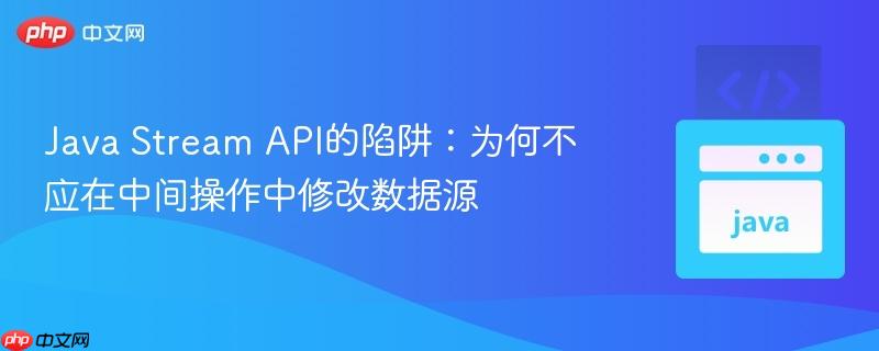 Java Stream API的陷阱：为何不应在中间操作中修改数据源