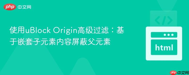 使用uBlock Origin高级过滤：基于嵌套子元素内容屏蔽父元素