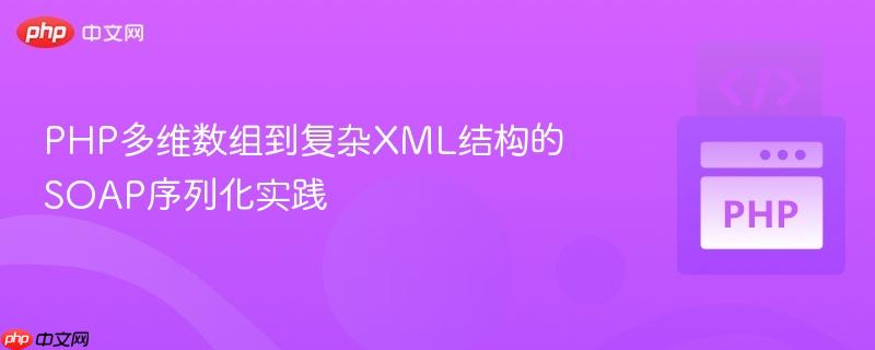 PHP多维数组到复杂XML结构的SOAP序列化实践
