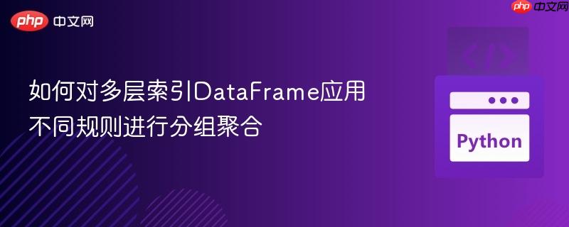 如何对多层索引DataFrame应用不同规则进行分组聚合