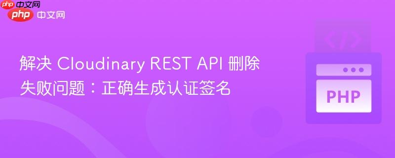 解决 Cloudinary REST API 删除失败问题：正确生成认证签名