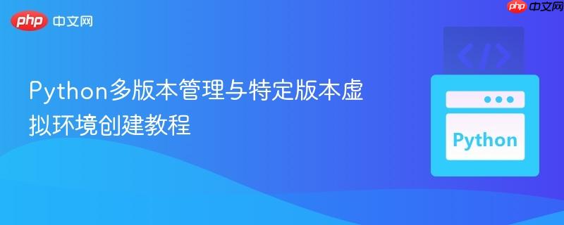 Python多版本管理与特定版本虚拟环境创建教程