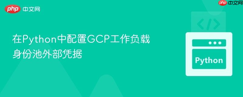 在Python中配置GCP工作负载身份池外部凭据