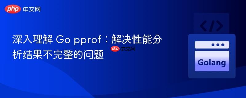 深入理解 Go pprof：解决性能分析结果不完整的问题