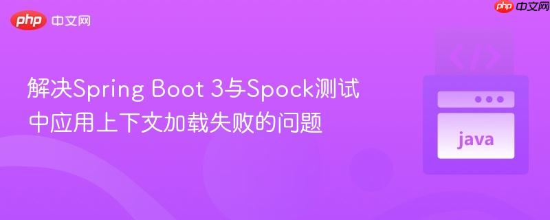 解决Spring Boot 3与Spock测试中应用上下文加载失败的问题