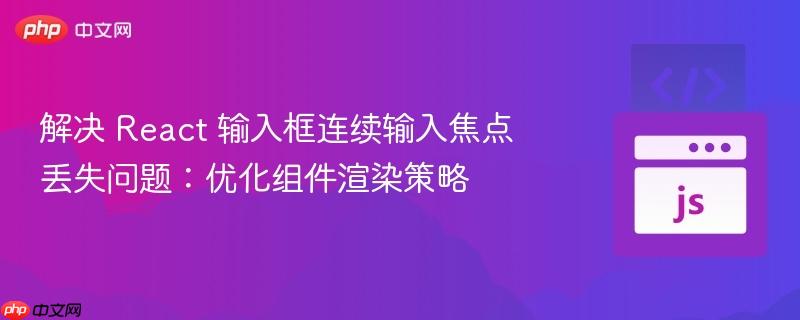 解决 React 输入框连续输入焦点丢失问题：优化组件渲染策略