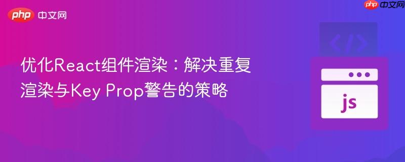 优化React组件渲染：解决重复渲染与Key Prop警告的策略