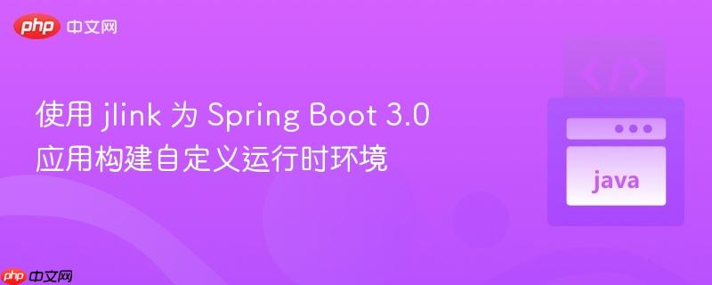 使用 jlink 为 Spring Boot 3.0 应用构建自定义运行时环境