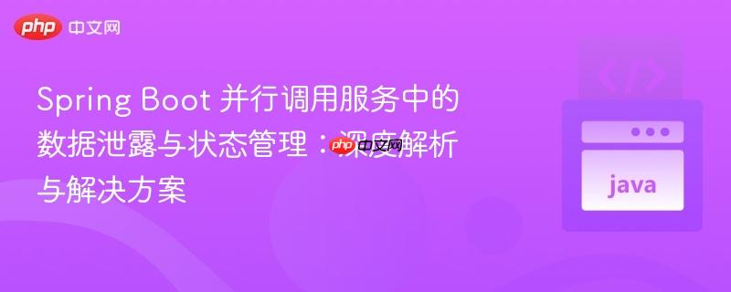 Spring Boot 并行调用服务中的数据泄露与状态管理：深度解析与解决方案