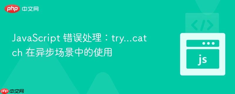JavaScript 错误处理：try…catch 在异步场景中的使用
