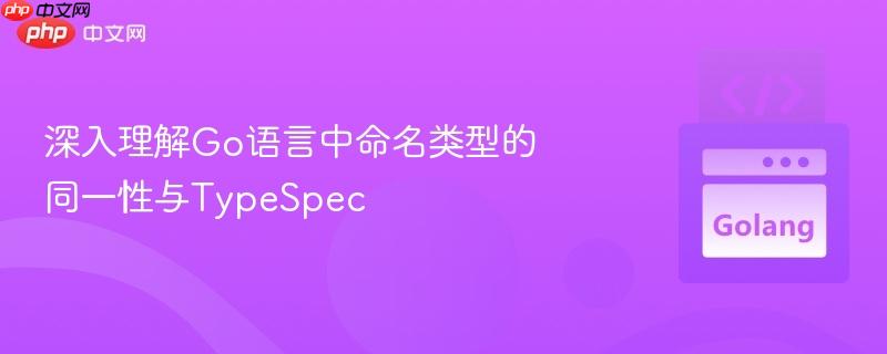 深入理解Go语言中命名类型的同一性与TypeSpec