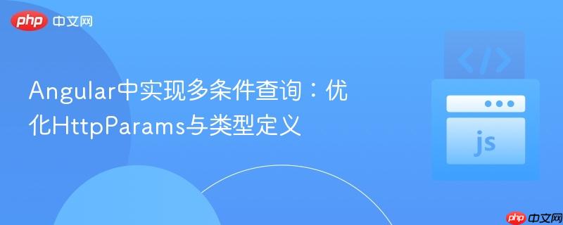 Angular中实现多条件查询：优化HttpParams与类型定义