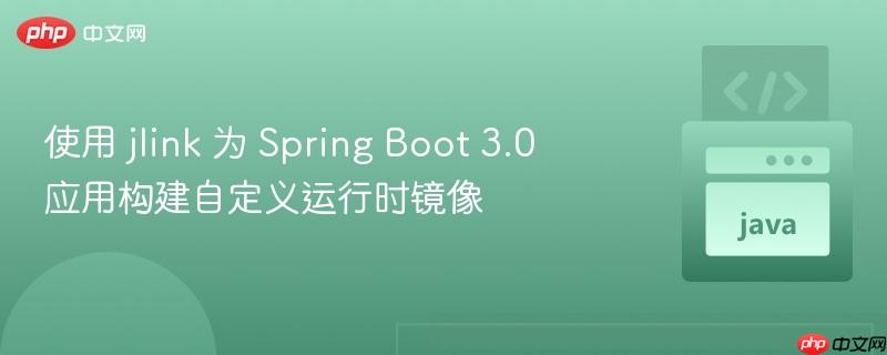 使用 jlink 为 Spring Boot 3.0 应用构建自定义运行时镜像