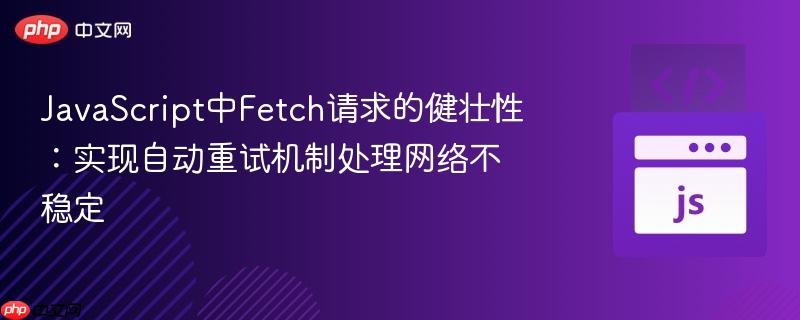 JavaScript中Fetch请求的健壮性：实现自动重试机制处理网络不稳定
