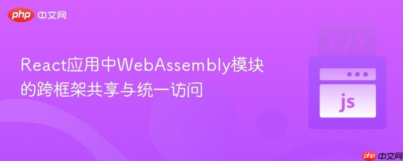 React应用中WebAssembly模块的跨框架共享与统一访问