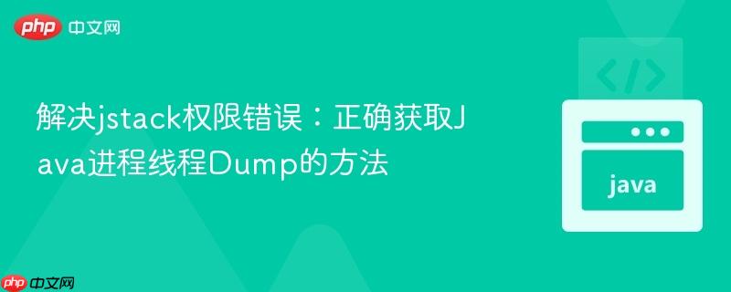 解决jstack权限错误：正确获取Java进程线程Dump的方法