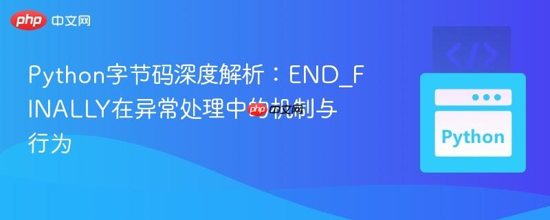 Python字节码深度解析：END_FINALLY在异常处理中的机制与行为