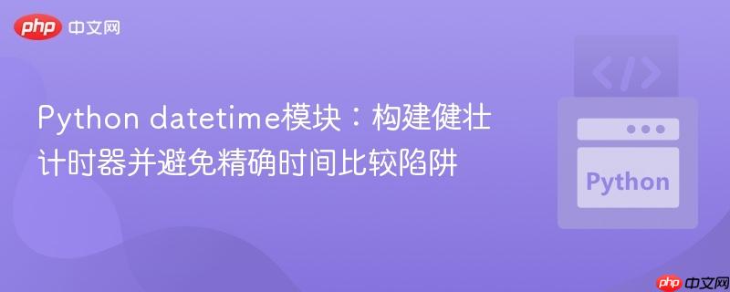 Python datetime模块：构建健壮计时器并避免精确时间比较陷阱