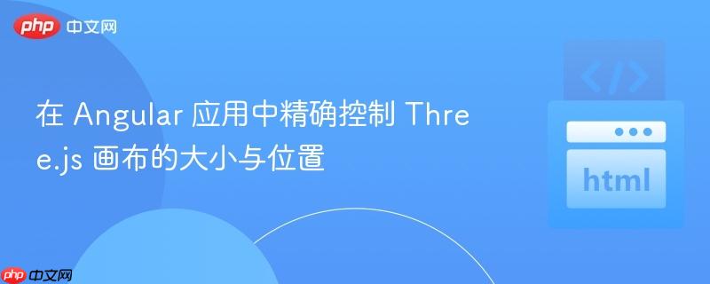 在 Angular 应用中精确控制 Three.js 画布的大小与位置