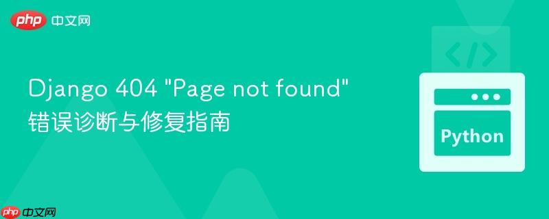 Django 404 “Page not found” 错误诊断与修复指南