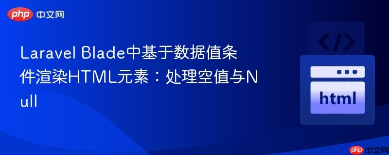 Laravel Blade中基于数据值条件渲染HTML元素：处理空值与Null