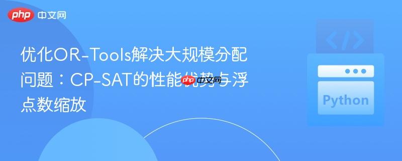 优化OR-Tools解决大规模分配问题：CP-SAT的性能优势与浮点数缩放