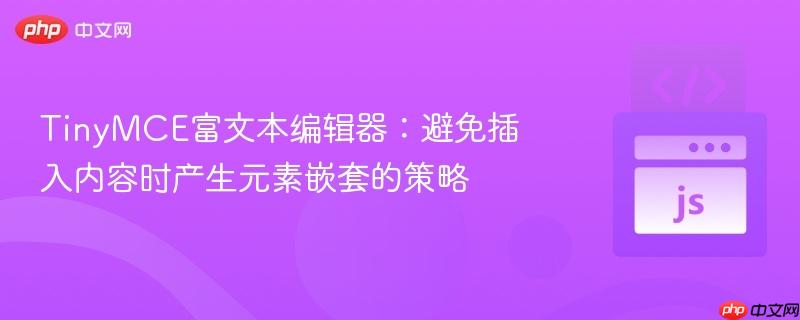 TinyMCE富文本编辑器：避免插入内容时产生元素嵌套的策略