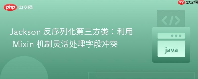 Jackson 反序列化第三方类：利用 Mixin 机制灵活处理字段冲突