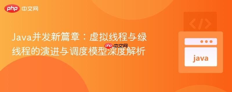 Java并发新篇章：虚拟线程与绿线程的演进与调度模型深度解析