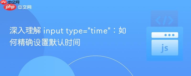 深入理解 input type="time"：如何精确设置默认时间