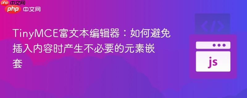 TinyMCE富文本编辑器：如何避免插入内容时产生不必要的元素嵌套