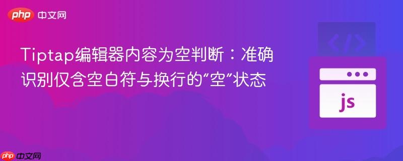 Tiptap编辑器内容为空判断：准确识别仅含空白符与换行的“空”状态