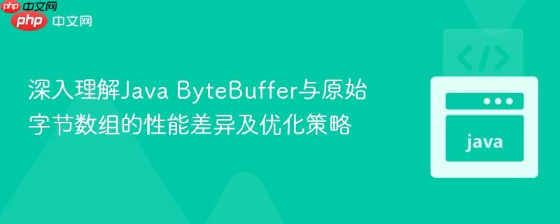 深入理解Java ByteBuffer与原始字节数组的性能差异及优化策略