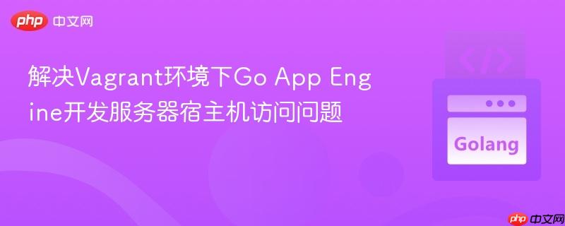 解决Vagrant环境下Go App Engine开发服务器宿主机访问问题