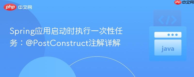 Spring应用启动时执行一次性任务：@PostConstruct注解详解