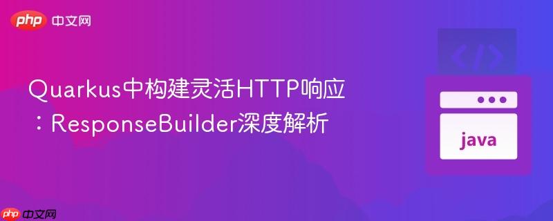 Quarkus中构建灵活HTTP响应：ResponseBuilder深度解析