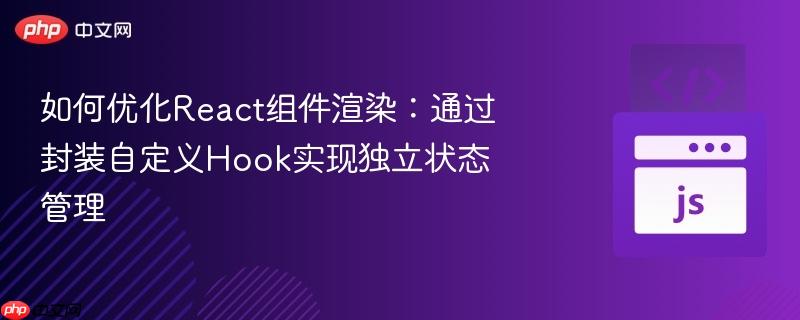 如何优化React组件渲染：通过封装自定义Hook实现独立状态管理