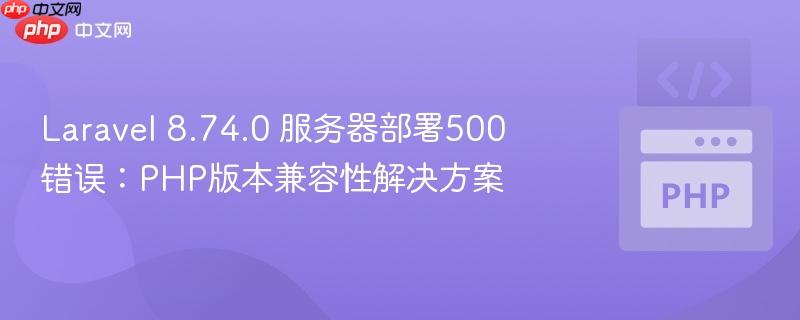 Laravel 8.74.0 服务器部署500错误：PHP版本兼容性解决方案