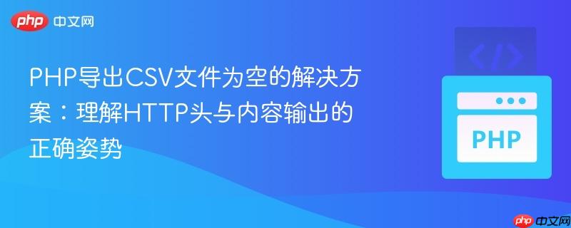 PHP导出CSV文件为空的解决方案：理解HTTP头与内容输出的正确姿势