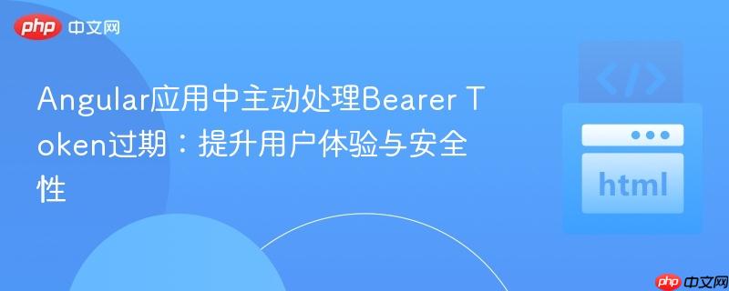 Angular应用中主动处理Bearer Token过期：提升用户体验与安全性