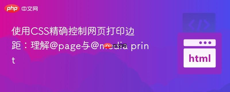 使用CSS精确控制网页打印边距：理解@page与@media print